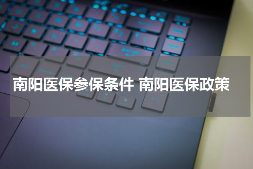 南阳医保参保条件 南阳医保政策