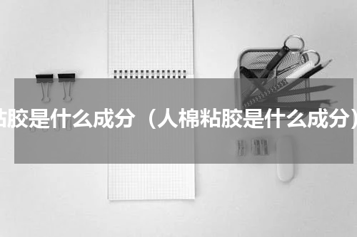 粘胶是什么成分（人棉粘胶是什么成分）