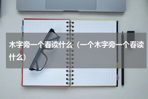 木字旁一个春读什么（一个木字旁一个春读什么）