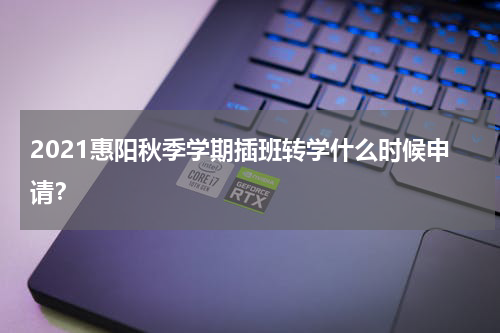 2021惠阳秋季学期插班转学什么时候申请？