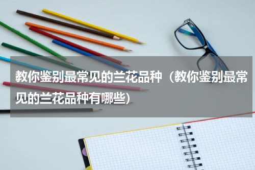 教你鉴别最常见的兰花品种（教你鉴别最常见的兰花品种有哪些）