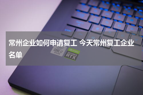 常州企业如何申请复工 今天常州复工企业名单