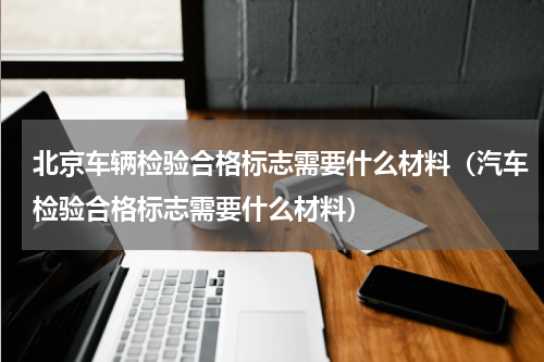 北京车辆检验合格标志需要什么材料（汽车检验合格标志需要什么材料）