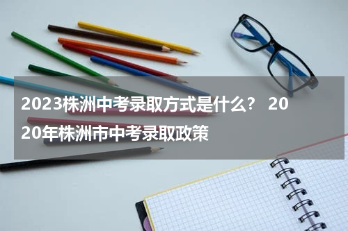 2023株洲中考录取方式是什么？ 2020年株洲市中考录取政策