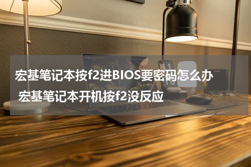 宏基笔记本按f2进BIOS要密码怎么办 宏基笔记本开机按f2没反应