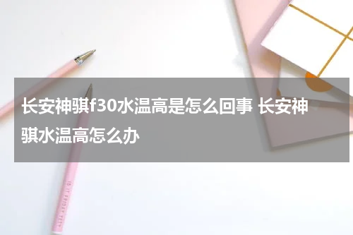 长安神骐f30水温高是怎么回事 长安神骐水温高怎么办