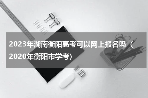 2023年湖南衡阳高考可以网上报名吗（2020年衡阳市学考）