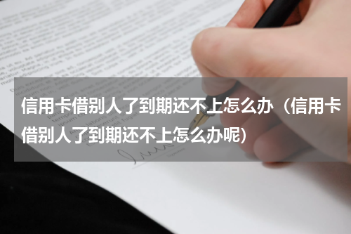 信用卡借别人了到期还不上怎么办（信用卡借别人了到期还不上怎么办呢）