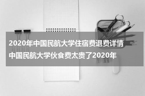 2020年中国民航大学住宿费退费详情 中国民航大学伙食费太贵了2020年