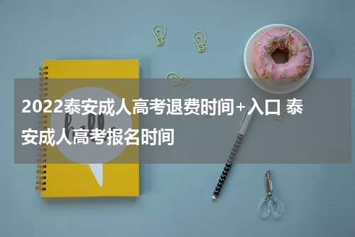 2022泰安成人高考退费时间+入口 泰安成人高考报名时间