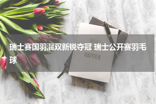 瑞士赛国羽混双新锐夺冠 瑞士公开赛羽毛球