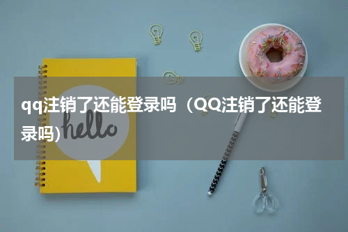 qq注销了还能登录吗（QQ注销了还能登录吗）