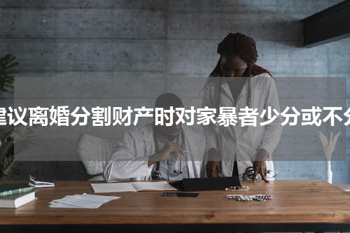 建议离婚分割财产时对家暴者少分或不分