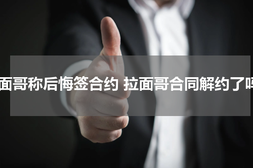 拉面哥称后悔签合约 拉面哥合同解约了吗