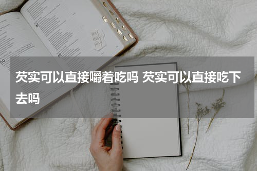 芡实可以直接嚼着吃吗 芡实可以直接吃下去吗