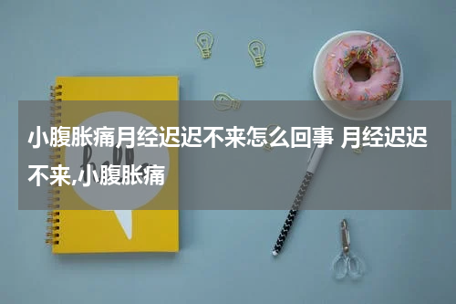 小腹胀痛月经迟迟不来怎么回事 月经迟迟不来,小腹胀痛