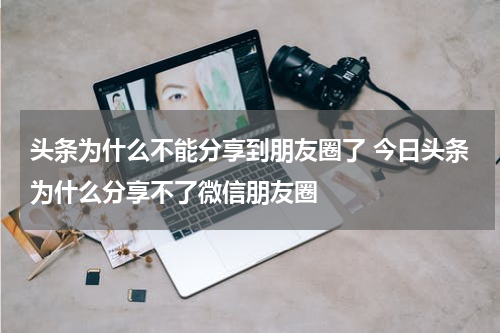 头条为什么不能分享到朋友圈了 今日头条为什么分享不了微信朋友圈
