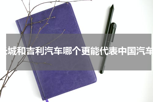 长城和吉利汽车哪个更能代表中国汽车