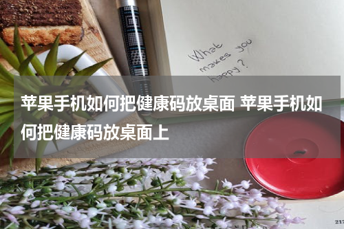 苹果手机如何把健康码放桌面 苹果手机如何把健康码放桌面上