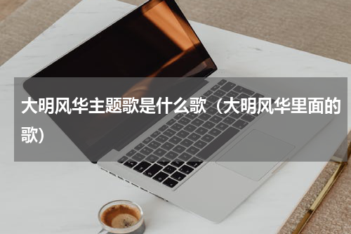 大明风华主题歌是什么歌（大明风华里面的歌）