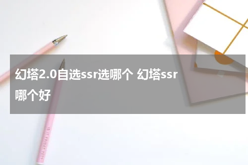 幻塔2.0自选ssr选哪个 幻塔ssr哪个好