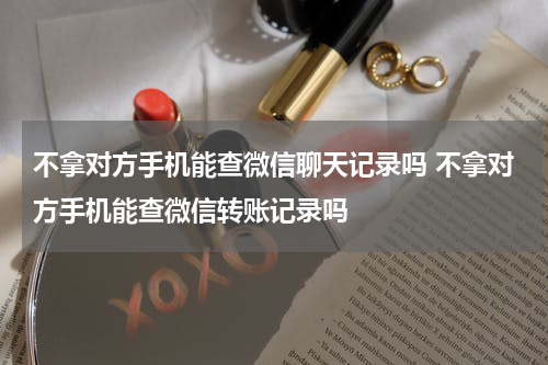 不拿对方手机能查微信聊天记录吗 不拿对方手机能查微信转账记录吗