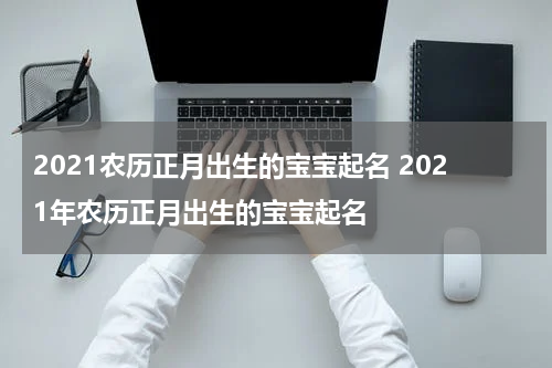 2021农历正月出生的宝宝起名 2021年农历正月出生的宝宝起名