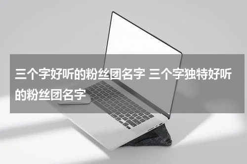 三个字好听的粉丝团名字 三个字独特好听的粉丝团名字