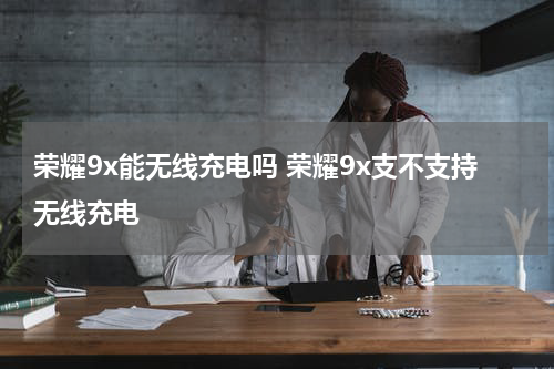 荣耀9x能无线充电吗 荣耀9x支不支持无线充电