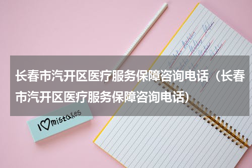 长春市汽开区医疗服务保障咨询电话（长春市汽开区医疗服务保障咨询电话）