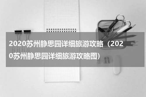 2020苏州静思园详细旅游攻略（2020苏州静思园详细旅游攻略图）