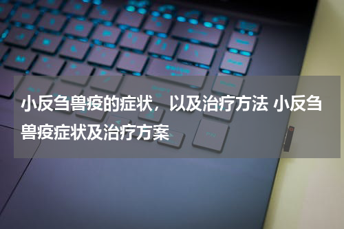 小反刍兽疫的症状，以及治疗方法 小反刍兽疫症状及治疗方案