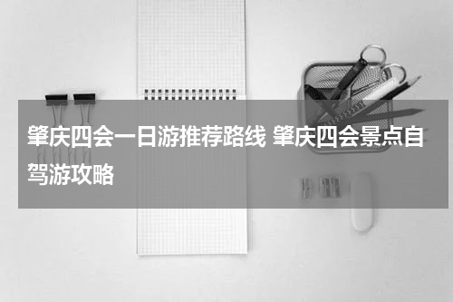 肇庆四会一日游推荐路线 肇庆四会景点自驾游攻略