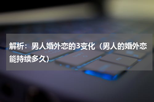 解析：男人婚外恋的3变化（男人的婚外恋能持续多久）