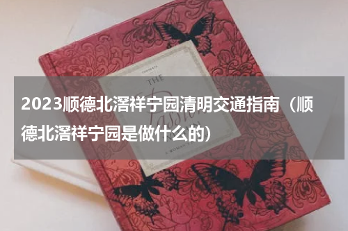 2023顺德北滘祥宁园清明交通指南（顺德北滘祥宁园是做什么的）