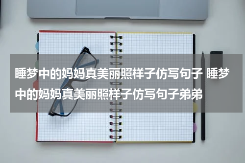 睡梦中的妈妈真美丽照样子仿写句子 睡梦中的妈妈真美丽照样子仿写句子弟弟