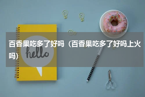 百香果吃多了好吗（百香果吃多了好吗上火吗）