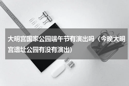 大明宫国家公园端午节有演出吗（今晚大明宫遗址公园有没有演出）