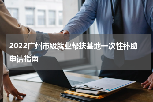 2022广州市级就业帮扶基地一次性补助申请指南