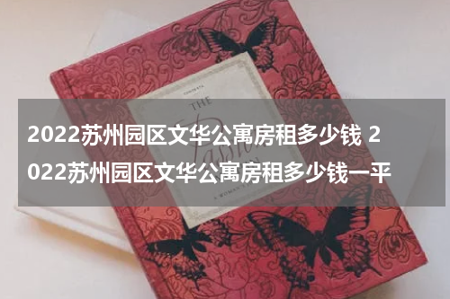 2022苏州园区文华公寓房租多少钱 2022苏州园区文华公寓房租多少钱一平