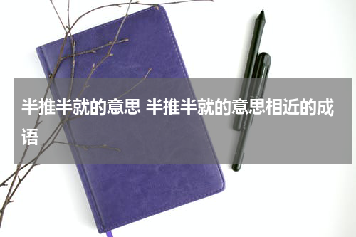 半推半就的意思 半推半就的意思相近的成语