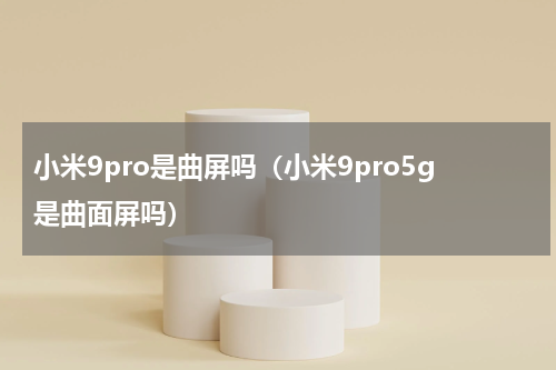 小米9pro是曲屏吗（小米9pro5g是曲面屏吗）