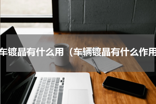 汽车镀晶有什么用（车辆镀晶有什么作用）