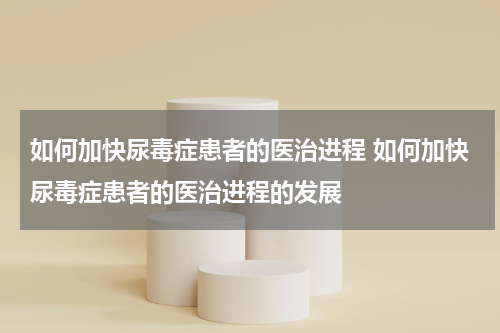 如何加快尿毒症患者的医治进程 如何加快尿毒症患者的医治进程的发展