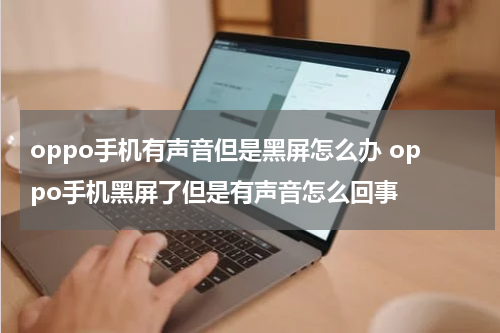 oppo手机有声音但是黑屏怎么办 oppo手机黑屏了但是有声音怎么回事