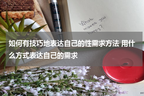 如何有技巧地表达自己的性需求方法 用什么方式表达自己的需求
