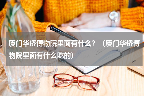 厦门华侨博物院里面有什么？（厦门华侨博物院里面有什么吃的）