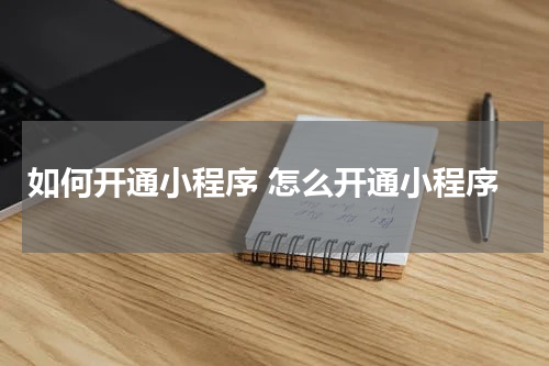 如何开通小程序 怎么开通小程序