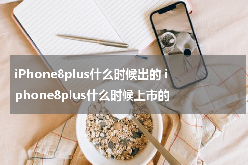 iPhone8plus什么时候出的 iphone8plus什么时候上市的