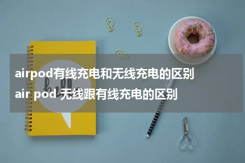 airpod有线充电和无线充电的区别 air pod 无线跟有线充电的区别
